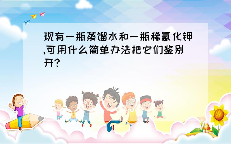 现有一瓶蒸馏水和一瓶稀氯化钾,可用什么简单办法把它们鉴别开?