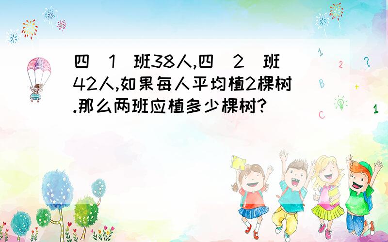 四（1）班38人,四（2）班42人,如果每人平均植2棵树.那么两班应植多少棵树?