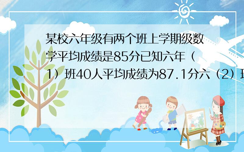 某校六年级有两个班上学期级数学平均成绩是85分已知六年（1）班40人平均成绩为87.1分六（2）班有42人平均成绩是多少?用方程.