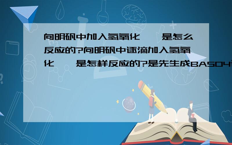 向明矾中加入氢氧化钡,是怎么反应的?向明矾中逐滴加入氢氧化钡,是怎样反应的?是先生成BASO4还是AL(OH)3?BA(OH)2是先和SO42-反应还是先和AL3+反应?当硫酸根离子全部沉淀后,AL离子是怎样存在的?WH