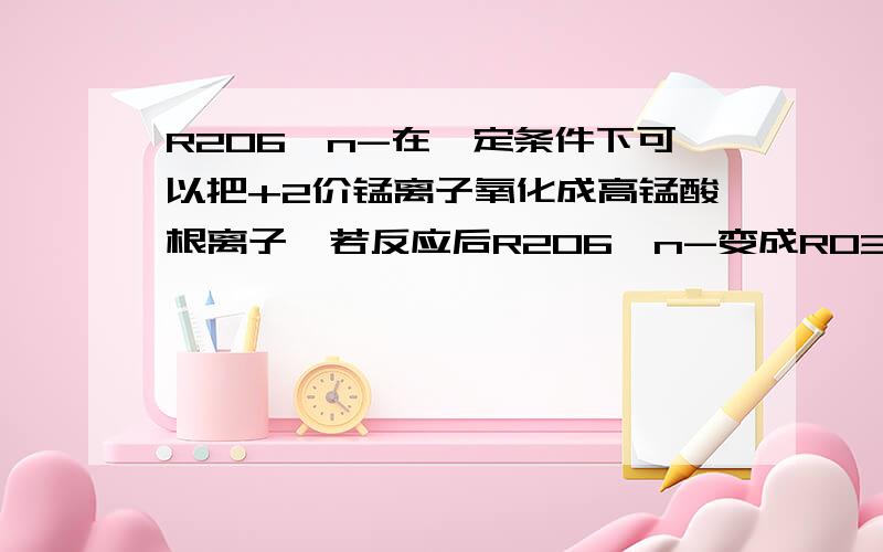 R2O6^n-在一定条件下可以把+2价锰离子氧化成高锰酸根离子,若反应后R2O6^n-变成RO3^2-又知反应中氧化剂与还原剂的物质的量之比为5：2,求n的值