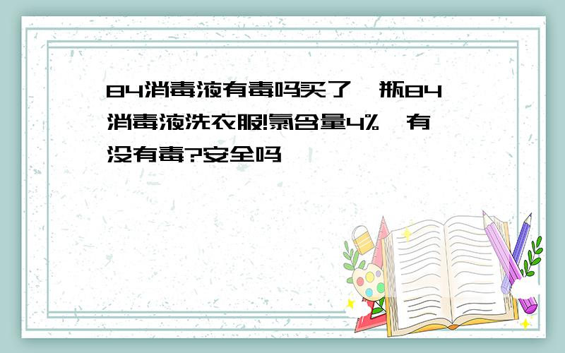 84消毒液有毒吗买了一瓶84消毒液洗衣服!氯含量4%,有没有毒?安全吗