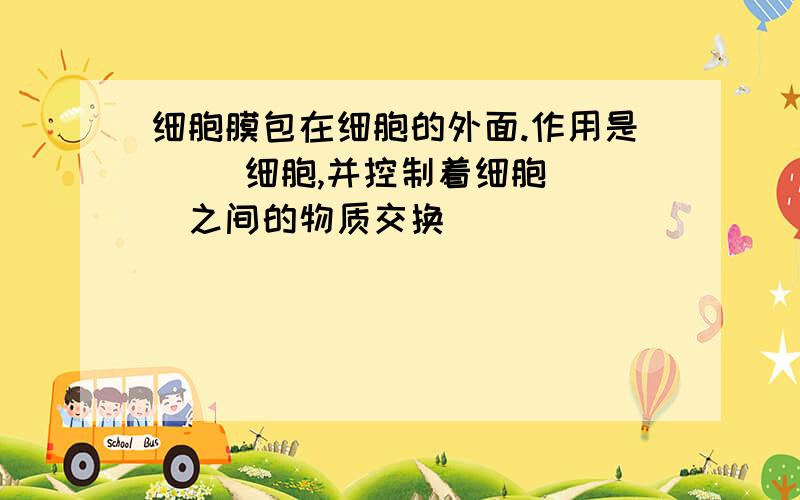 细胞膜包在细胞的外面.作用是( )细胞,并控制着细胞( )之间的物质交换