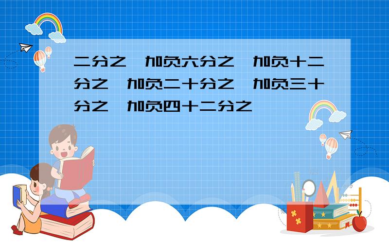 二分之一加负六分之一加负十二分之一加负二十分之一加负三十分之一加负四十二分之一