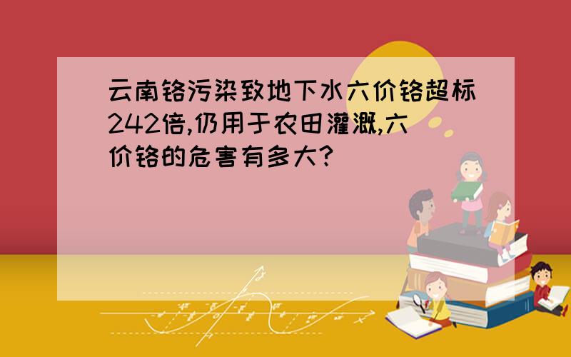 云南铬污染致地下水六价铬超标242倍,仍用于农田灌溉,六价铬的危害有多大?