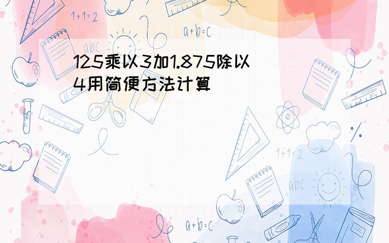 125乘以3加1.875除以4用简便方法计算