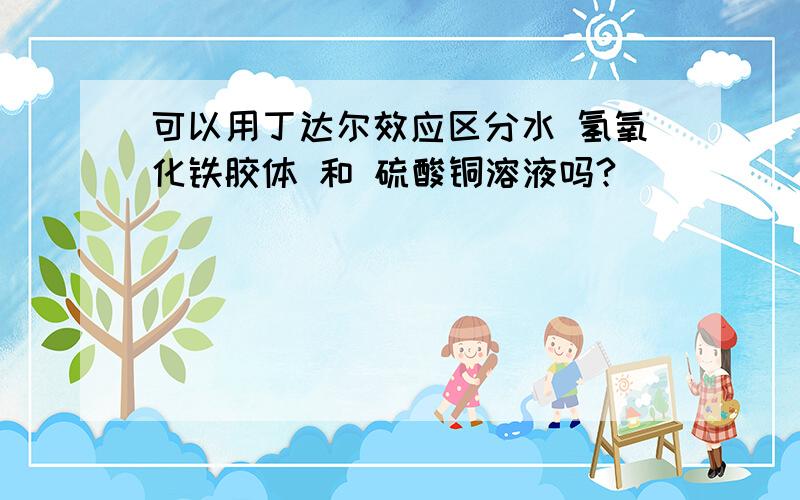 可以用丁达尔效应区分水 氢氧化铁胶体 和 硫酸铜溶液吗?