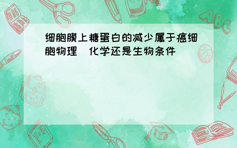 细胞膜上糖蛋白的减少属于癌细胞物理\化学还是生物条件