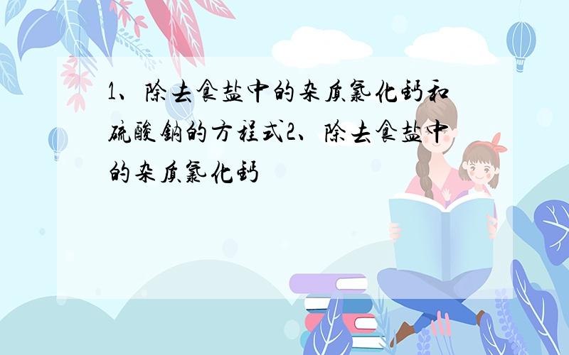 1、除去食盐中的杂质氯化钙和硫酸钠的方程式2、除去食盐中的杂质氯化钙