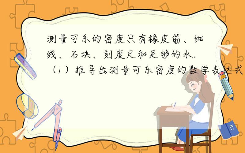 测量可乐的密度只有橡皮筋、细线、石块、刻度尺和足够的水.（1）推导出测量可乐密度的数学表达式；（2）说明测量步骤