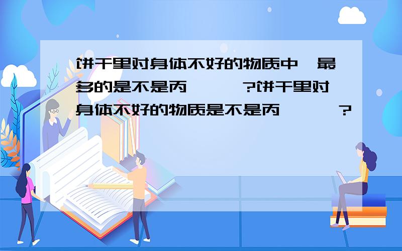 饼干里对身体不好的物质中,最多的是不是丙烯酰胺?饼干里对身体不好的物质是不是丙烯酰胺？