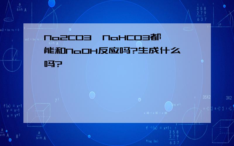 Na2CO3,NaHCO3都能和NaOH反应吗?生成什么吗?