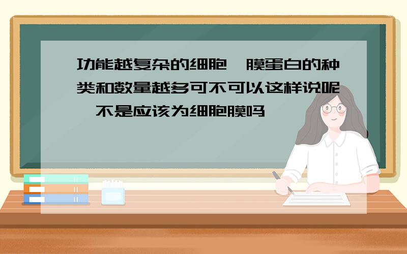 功能越复杂的细胞,膜蛋白的种类和数量越多可不可以这样说呢,不是应该为细胞膜吗