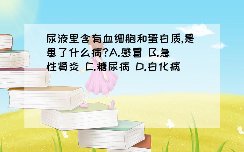 尿液里含有血细胞和蛋白质,是患了什么病?A.感冒 B.急性肾炎 C.糖尿病 D.白化病