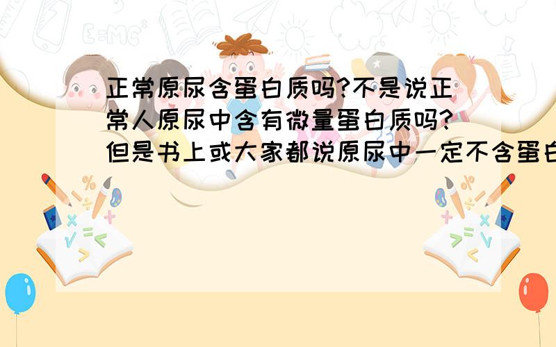 正常原尿含蛋白质吗?不是说正常人原尿中含有微量蛋白质吗?但是书上或大家都说原尿中一定不含蛋白质.但是微量的蛋白质就不算有蛋白质了吗?不要答非所问