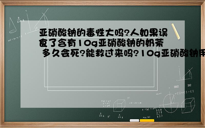 亚硝酸钠的毒性大吗?人如果误食了含有10g亚硝酸钠的奶茶 多久会死?能救过来吗?10g亚硝酸钠用饮料盖装 大约是几盖?