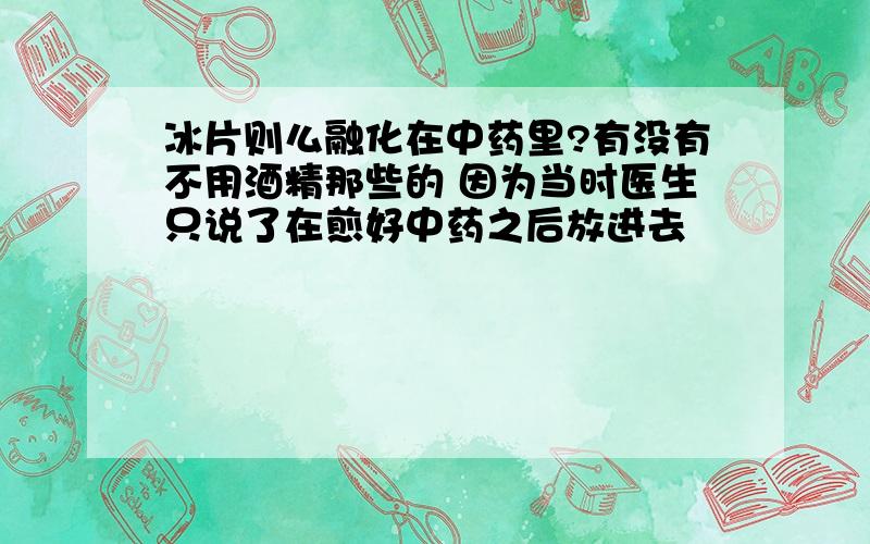 冰片则么融化在中药里?有没有不用酒精那些的 因为当时医生只说了在煎好中药之后放进去