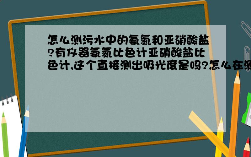 怎么测污水中的氨氮和亚硝酸盐?有仪器氨氮比色计亚硝酸盐比色计,这个直接测出吸光度是吗?怎么在测出浓度