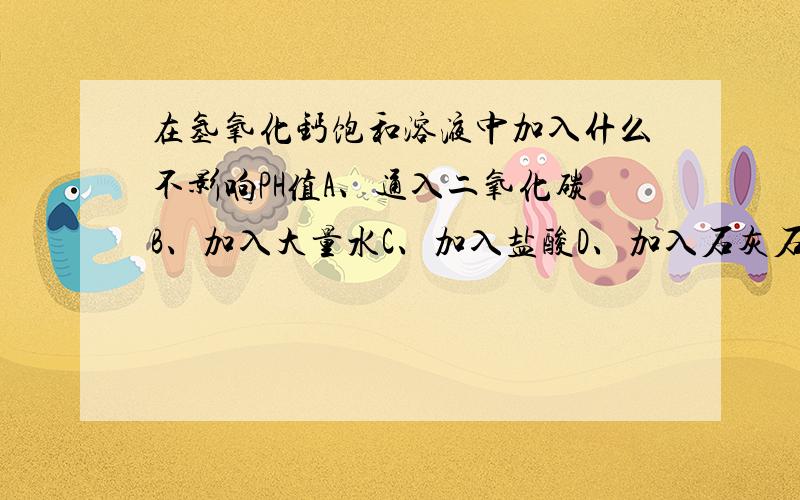 在氢氧化钙饱和溶液中加入什么不影响PH值A、通入二氧化碳B、加入大量水C、加入盐酸D、加入石灰石