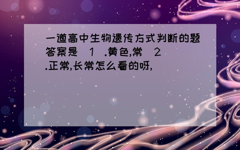 一道高中生物遗传方式判断的题答案是（1）.黄色,常（2）.正常,长常怎么看的呀,