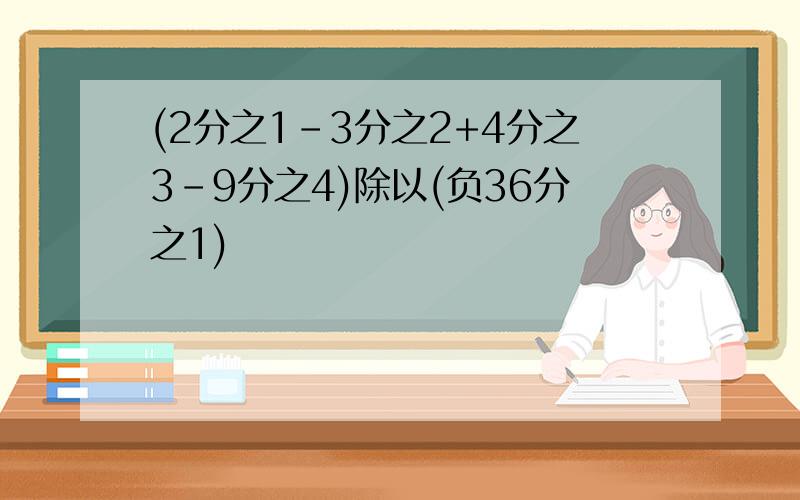 (2分之1-3分之2+4分之3-9分之4)除以(负36分之1)