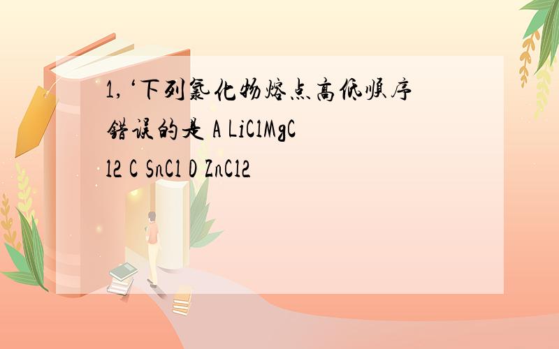 1,‘下列氯化物熔点高低顺序错误的是 A LiClMgCl2 C SnCl D ZnCl2