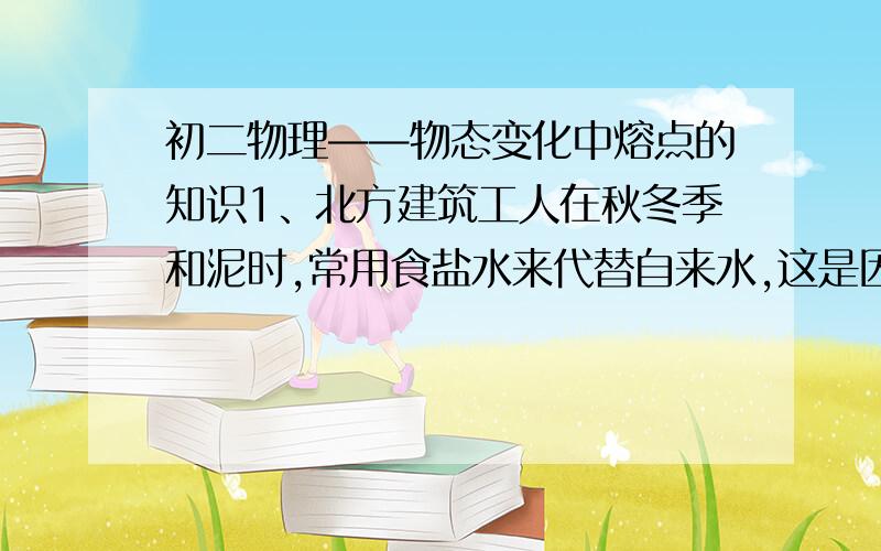 初二物理——物态变化中熔点的知识1、北方建筑工人在秋冬季和泥时,常用食盐水来代替自来水,这是因为食盐具有（ ）A 较好的流动性 B 较好的挥发性 C 较低的熔点 D 较高的凝固点2、雪后路