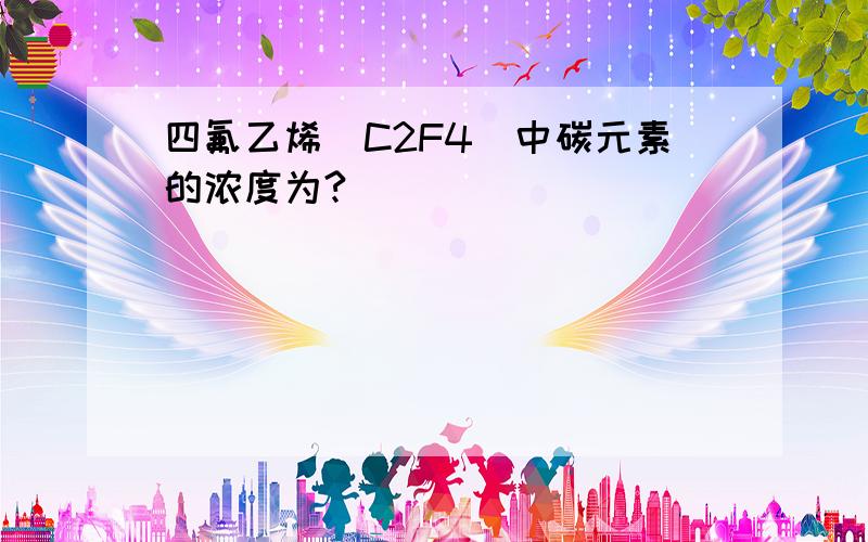 四氟乙烯（C2F4）中碳元素的浓度为?