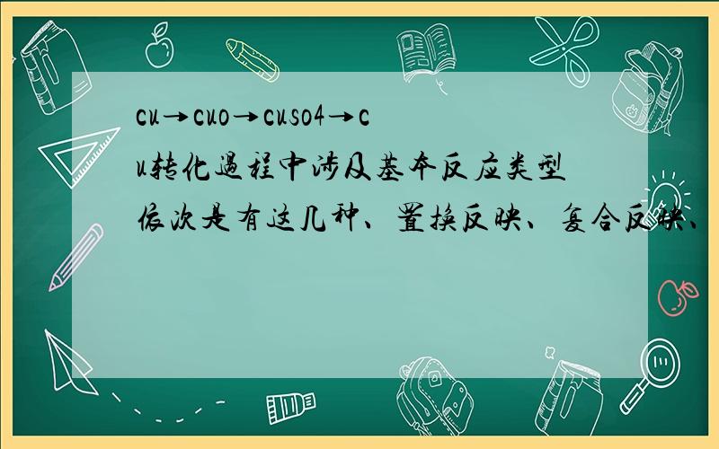 cu→cuo→cuso4→cu转化过程中涉及基本反应类型依次是有这几种、置换反映、复合反映、化合反映、请按正确排列还有复分解反映、供选