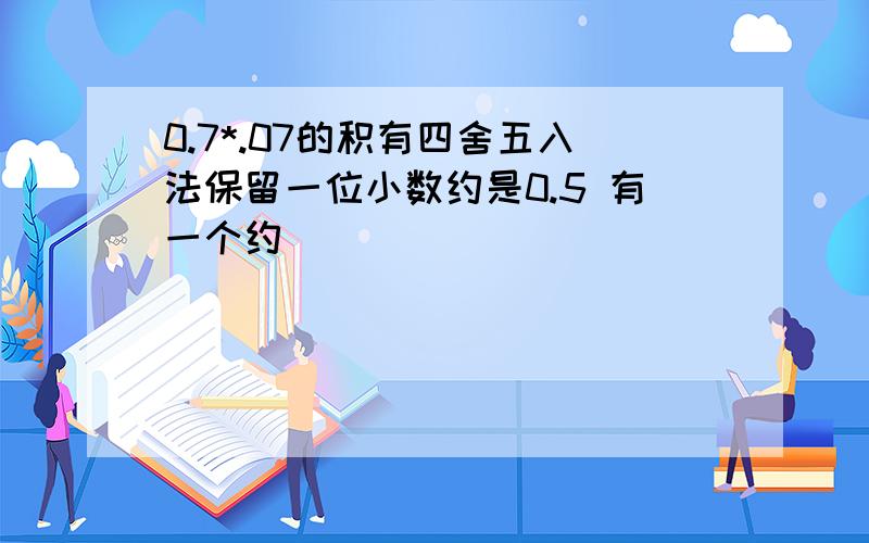 0.7*.07的积有四舍五入法保留一位小数约是0.5 有一个约