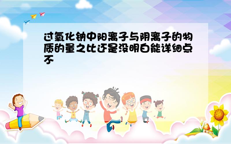 过氧化钠中阳离子与阴离子的物质的量之比还是没明白能详细点不