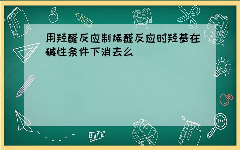 用羟醛反应制烯醛反应时羟基在碱性条件下消去么