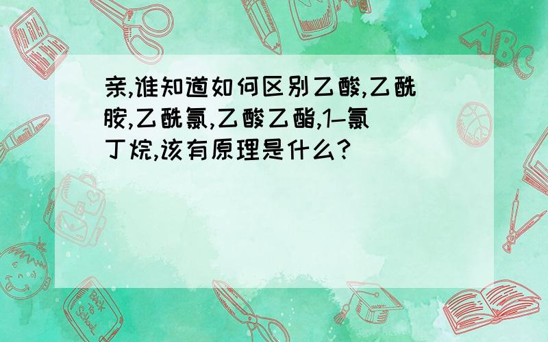 亲,谁知道如何区别乙酸,乙酰胺,乙酰氯,乙酸乙酯,1-氯丁烷,该有原理是什么?