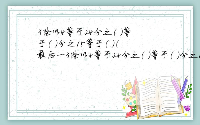 3除以4等于24分之（ ）等于（ ）分之15等于（ ）（最后一3除以4等于24分之（ ）等于（ ）分之15等于（ ）（最后一个括号填小数）