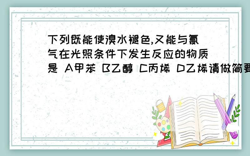 下列既能使溴水褪色,又能与氯气在光照条件下发生反应的物质是 A甲苯 B乙醇 C丙烯 D乙烯请做简要分析.