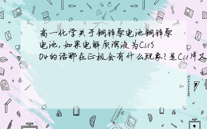 高一化学关于铜锌原电池铜锌原电池,如果电解质溶液为CuSO4的话那在正极会有什么现象?是Cu片又被镀上一层铜吗?那和电镀铜有什么区别吗?如果此时把装置上方的电流表改为某一用电器是否