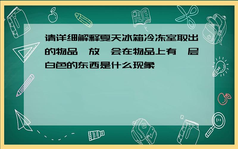 请详细解释夏天冰箱冷冻室取出的物品,放一会在物品上有一层白色的东西是什么现象