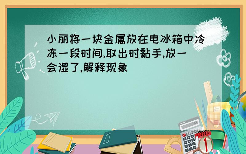 小丽将一块金属放在电冰箱中冷冻一段时间,取出时黏手,放一会湿了,解释现象