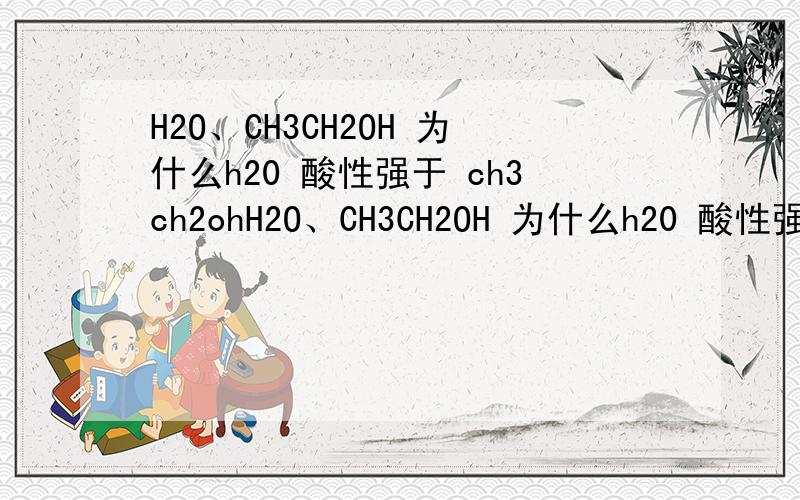 H2O、CH3CH2OH 为什么h20 酸性强于 ch3ch2ohH2O、CH3CH2OH 为什么h20 酸性强于 ch3ch2oh?