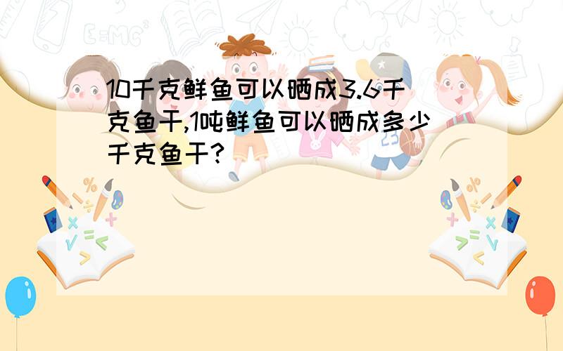 10千克鲜鱼可以晒成3.6千克鱼干,1吨鲜鱼可以晒成多少千克鱼干?