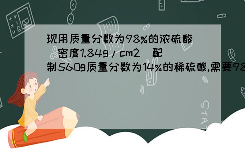 现用质量分数为98%的浓硫酸(密度1.84g/cm2)配制560g质量分数为14%的稀硫酸,需要98%的浓硫酸______毫克,水_____毫升.