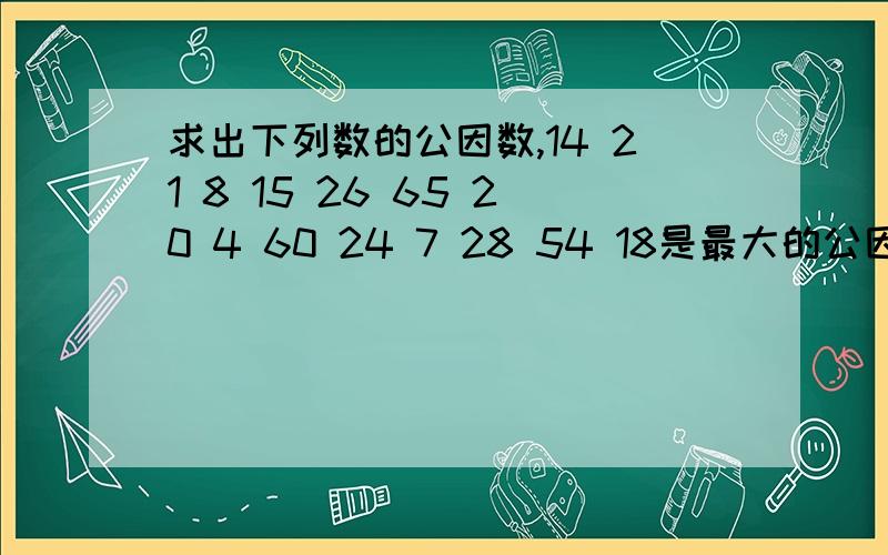 求出下列数的公因数,14 21 8 15 26 65 20 4 60 24 7 28 54 18是最大的公因数，说错了