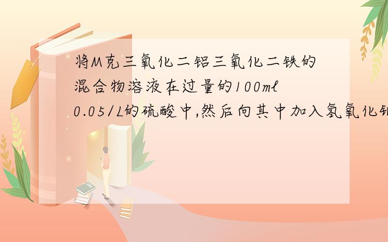 将M克三氧化二铝三氧化二铁的混合物溶液在过量的100ml0.05/L的硫酸中,然后向其中加入氢氧化钠液使铁离子,铝离子刚好全部转化为沉淀,用去氢氧化钠溶液100毫升,则氢氧化钠溶液的浓度为A 0.1m