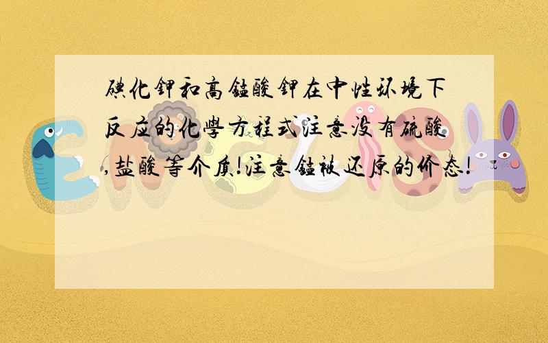 碘化钾和高锰酸钾在中性环境下反应的化学方程式注意没有硫酸,盐酸等介质!注意锰被还原的价态!