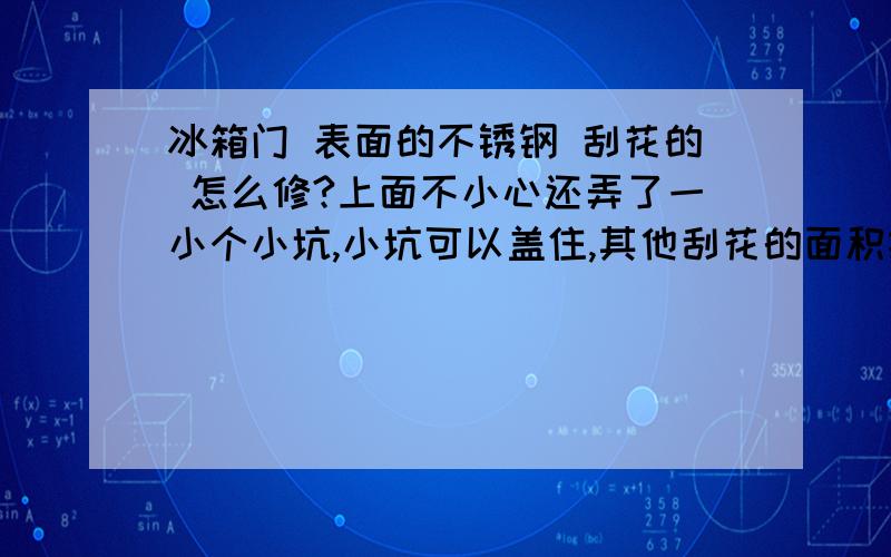 冰箱门 表面的不锈钢 刮花的 怎么修?上面不小心还弄了一小个小坑,小坑可以盖住,其他刮花的面积挺大的.可怎么办 有没有修的办法