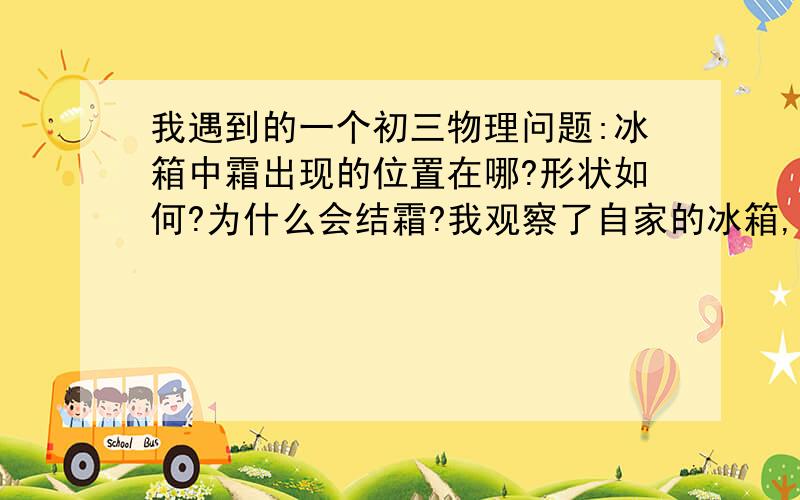 我遇到的一个初三物理问题:冰箱中霜出现的位置在哪?形状如何?为什么会结霜?我观察了自家的冰箱,好像是在冷冻室的上方(这怎么解释啊?),形状不规则.不知道是不是凝华成的?