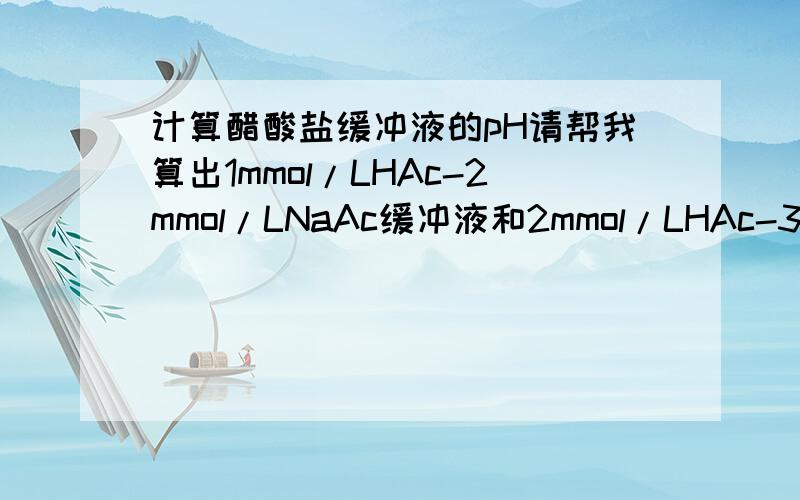 计算醋酸盐缓冲液的pH请帮我算出1mmol/LHAc-2mmol/LNaAc缓冲液和2mmol/LHAc-3mmol/LNaAc的pH值.最好把公式列出来.分数不多,计算正确的给100分,这里最高只能给100,等下看是否可以追加,能追加多少给多少.