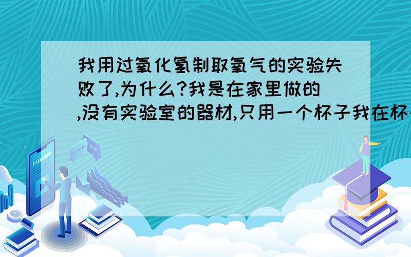 我用过氧化氢制取氧气的实验失败了,为什么?我是在家里做的,没有实验室的器材,只用一个杯子我在杯子里加入土豆片,再倒入过氧化氢溶液,用东西盖住一会儿.可无论用带火星的香,树枝还是