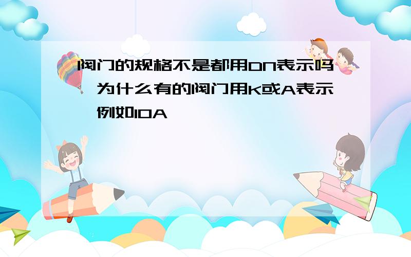 阀门的规格不是都用DN表示吗,为什么有的阀门用K或A表示,例如10A,