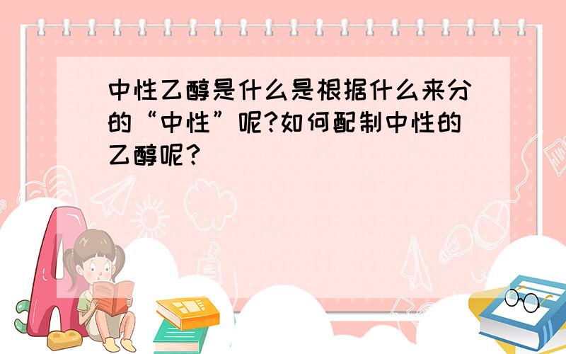 中性乙醇是什么是根据什么来分的“中性”呢?如何配制中性的乙醇呢？